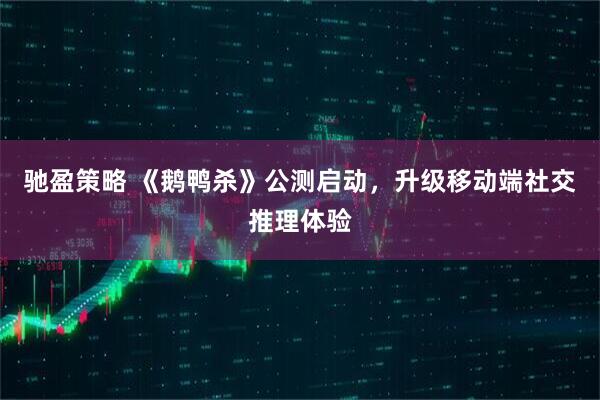 驰盈策略 《鹅鸭杀》公测启动，升级移动端社交推理体验