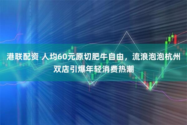 港联配资 人均60元原切肥牛自由，流浪泡泡杭州双店引爆年轻消费热潮