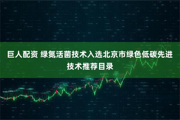 巨人配资 绿氮活菌技术入选北京市绿色低碳先进技术推荐目录