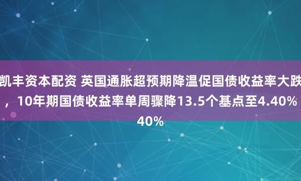 凯丰资本配资 英国通胀超预期降温促国债收益率大跌，10年期国债收益率单周骤降13.5个基点至4.40%