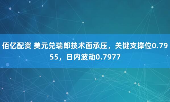 佰亿配资 美元兑瑞郎技术面承压,关键支撑位0.7955,日内波动0.7977
