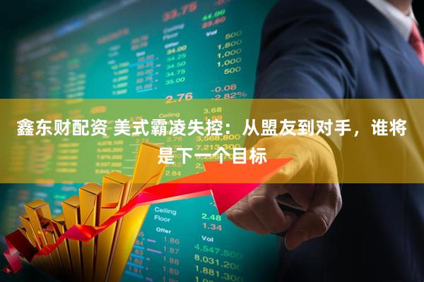 鑫东财配资 美式霸凌失控：从盟友到对手，谁将是下一个目标