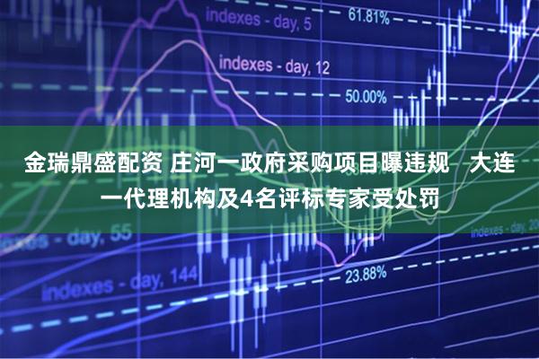 金瑞鼎盛配资 庄河一政府采购项目曝违规   大连一代理机构及4名评标专家受处罚